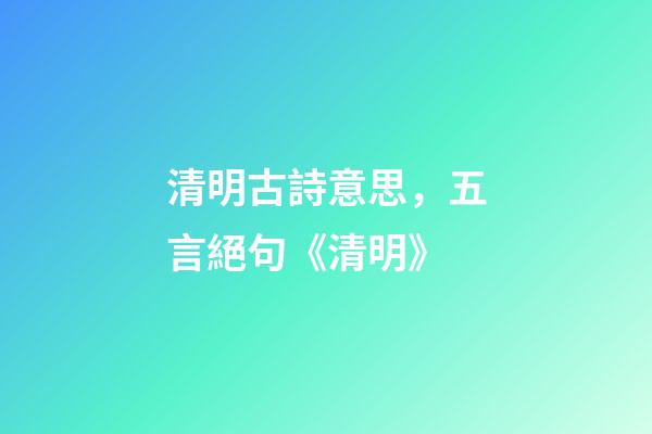 清明古詩意思，五言絕句《清明》-第1張-觀點-玄機派