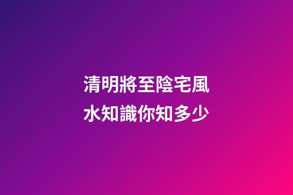 清明將至陰宅風水知識你知多少