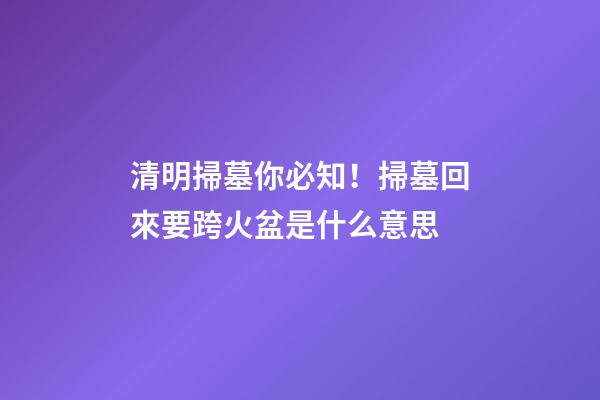 清明掃墓你必知！掃墓回來要跨火盆是什么意思