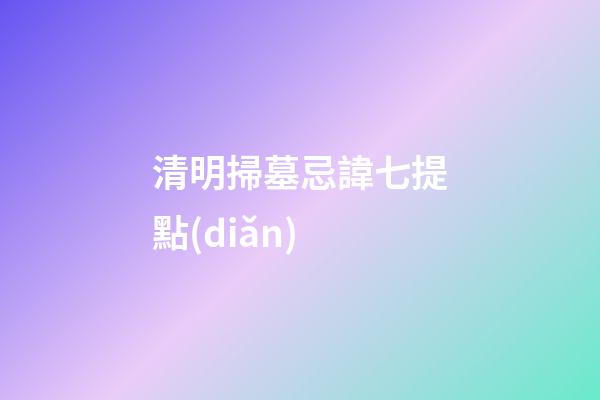 清明掃墓忌諱七提點(diǎn)