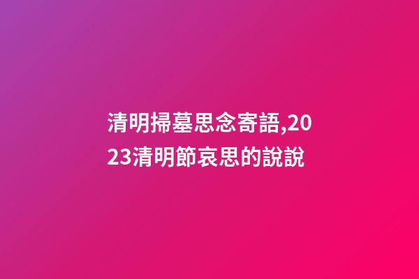 清明掃墓思念寄語,2023清明節哀思的說說-第1張-觀點-玄機派