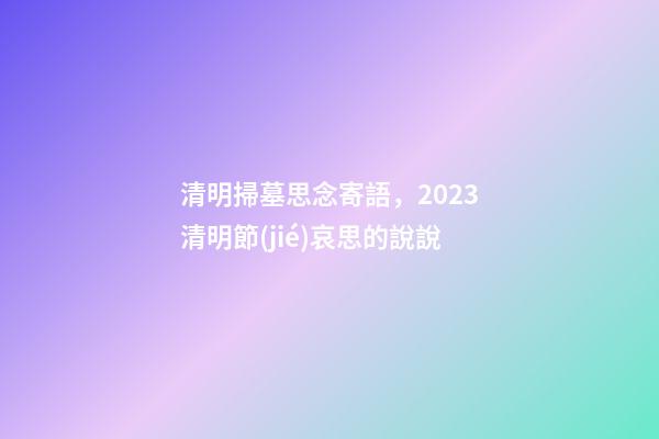 清明掃墓思念寄語，2023清明節(jié)哀思的說說-第1張-觀點-玄機派