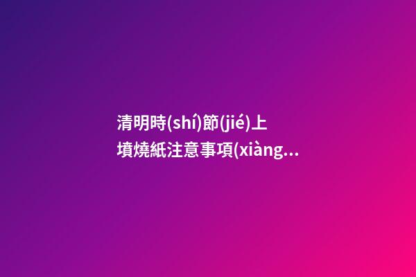 清明時(shí)節(jié)上墳燒紙注意事項(xiàng)有哪些