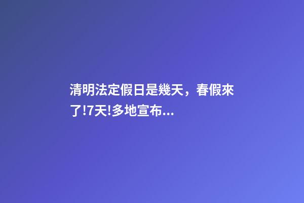 清明法定假日是幾天，春假來了!7天!多地宣布...-第1張-觀點(diǎn)-玄機(jī)派