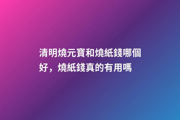 清明燒元寶和燒紙錢哪個好，燒紙錢真的有用嗎-第1張-觀點-玄機派