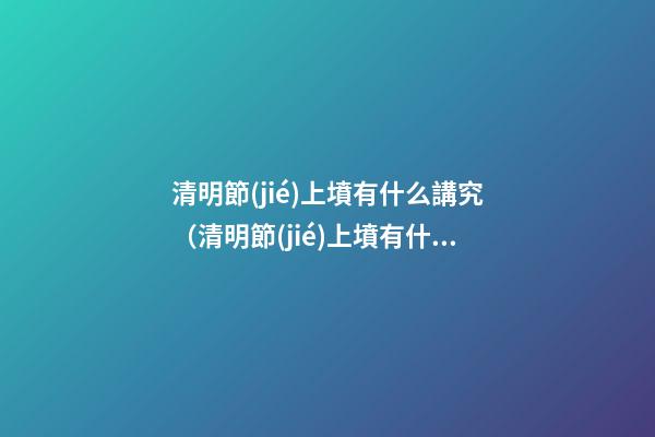 清明節(jié)上墳有什么講究（清明節(jié)上墳有什么講究誰準(zhǔn)備供品）