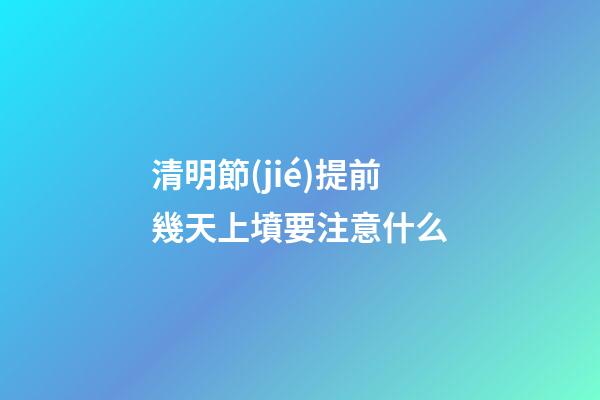 清明節(jié)提前幾天上墳要注意什么