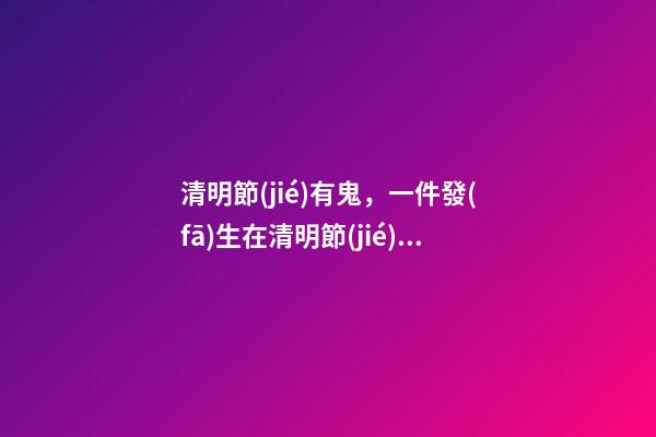 清明節(jié)有鬼，一件發(fā)生在清明節(jié)的怪事!-第1張-觀點(diǎn)-玄機(jī)派
