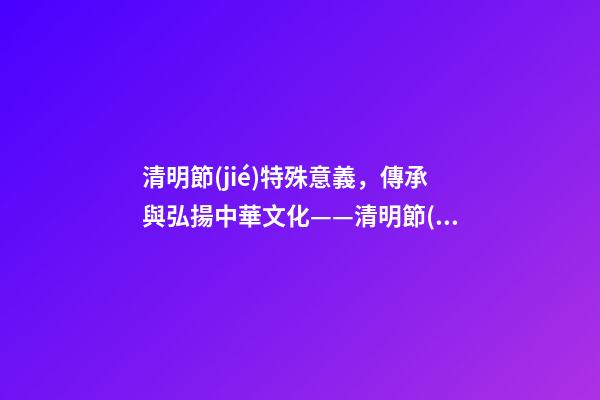 清明節(jié)特殊意義，傳承與弘揚中華文化——清明節(jié)的意義-第1張-觀點-玄機派