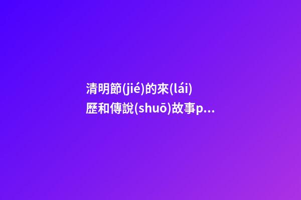清明節(jié)的來(lái)歷和傳說(shuō)故事ppt，清明節(jié)的來(lái)歷和習(xí)俗-第1張-觀點(diǎn)-玄機(jī)派