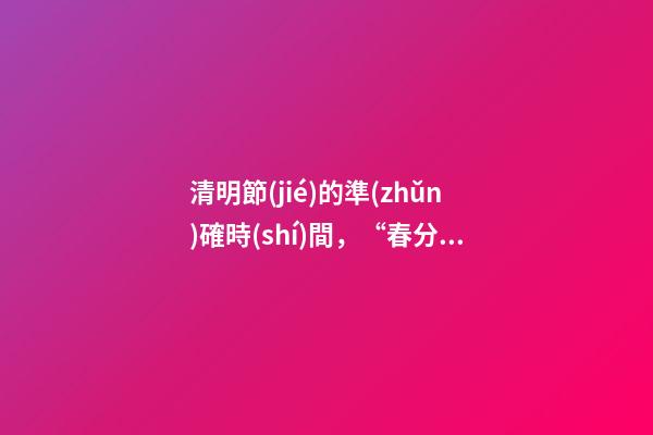 清明節(jié)的準(zhǔn)確時(shí)間，“春分”節(jié)氣來了!3月21日5時(shí)24分開始