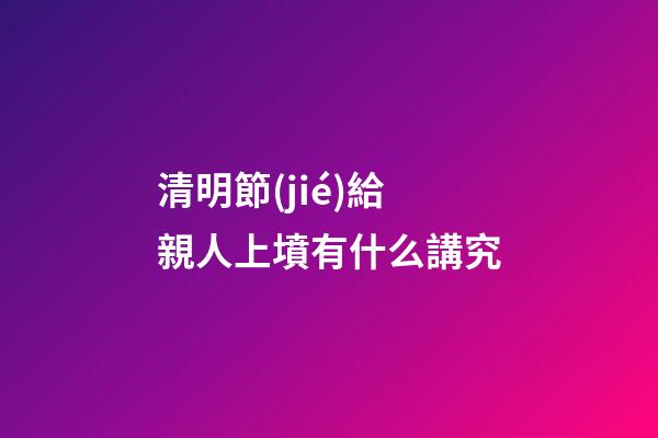 清明節(jié)給親人上墳有什么講究
