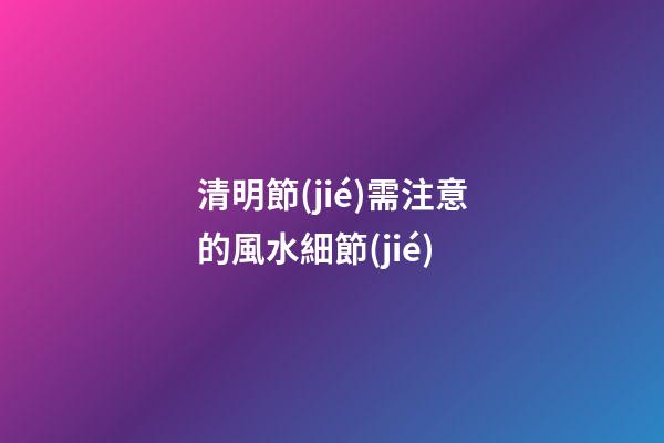 清明節(jié)需注意的風水細節(jié)