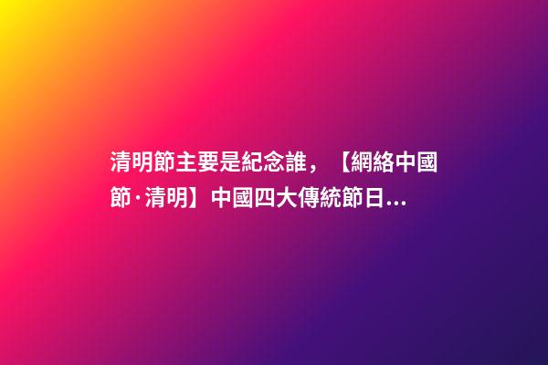 清明節主要是紀念誰，【網絡中國節·清明】中國四大傳統節日之清明節-第1張-觀點-玄機派