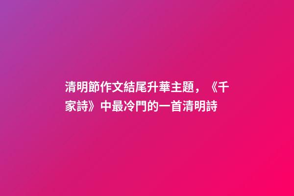 清明節作文結尾升華主題，《千家詩》中最冷門的一首清明詩