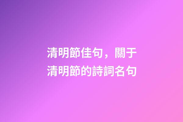 清明節佳句，關于清明節的詩詞名句-第1張-觀點-玄機派