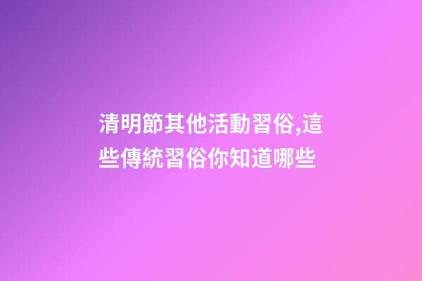 清明節其他活動習俗,這些傳統習俗你知道哪些-第1張-觀點-玄機派