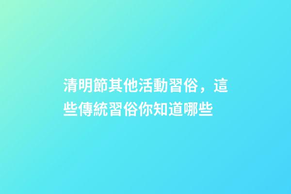 清明節其他活動習俗，這些傳統習俗你知道哪些-第1張-觀點-玄機派
