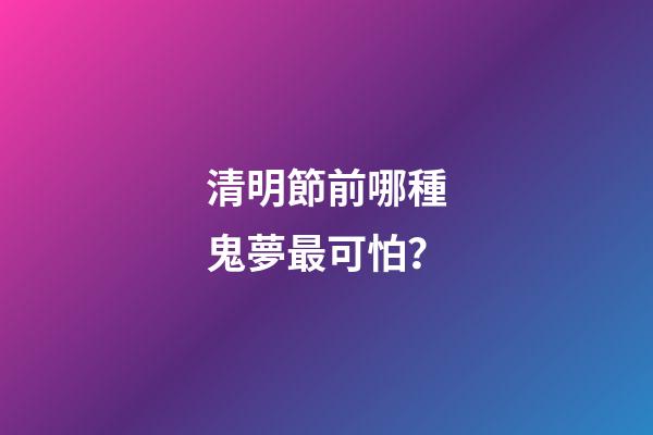 清明節前哪種鬼夢最可怕？