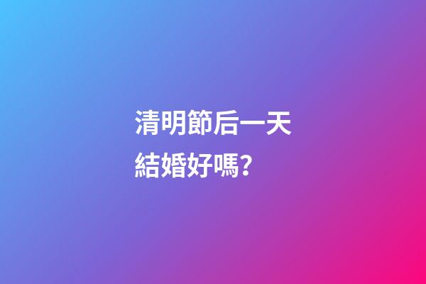 清明節后一天結婚好嗎？