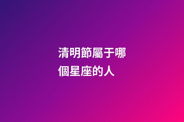 清明節屬于哪個星座的人-第1張-星座運勢-玄機派