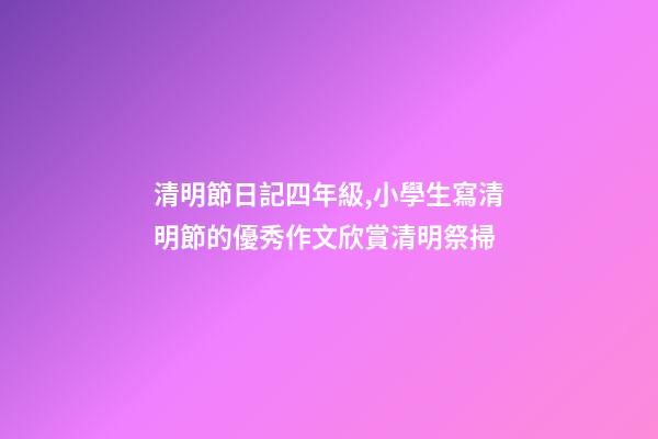 清明節日記四年級,小學生寫清明節的優秀作文欣賞清明祭掃-第1張-觀點-玄機派