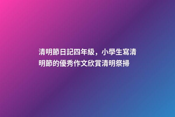 清明節日記四年級，小學生寫清明節的優秀作文欣賞清明祭掃-第1張-觀點-玄機派