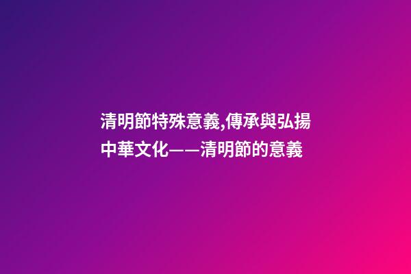 清明節特殊意義,傳承與弘揚中華文化——清明節的意義-第1張-觀點-玄機派