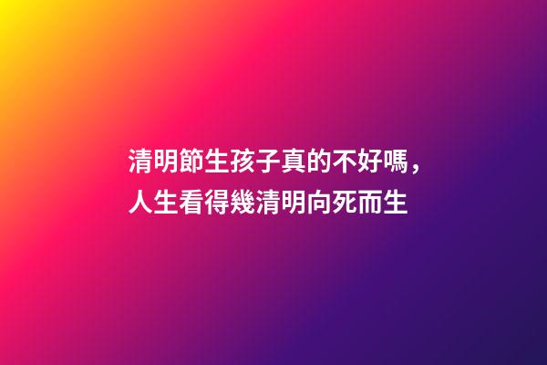 清明節生孩子真的不好嗎，人生看得幾清明向死而生-第1張-觀點-玄機派