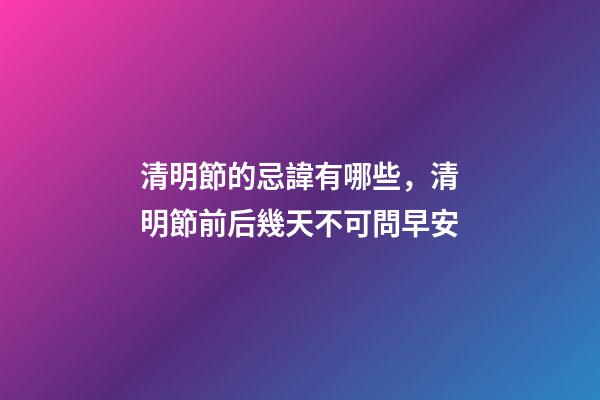 清明節的忌諱有哪些，清明節前后幾天不可問早安-第1張-觀點-玄機派