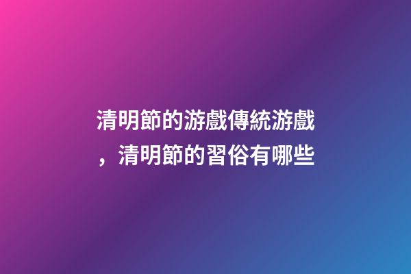 清明節的游戲傳統游戲，清明節的習俗有哪些-第1張-觀點-玄機派