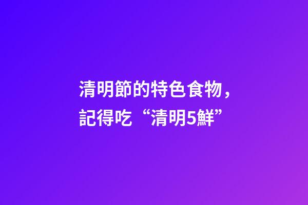 清明節的特色食物，記得吃“清明5鮮”-第1張-觀點-玄機派