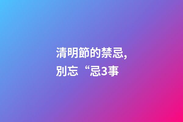 清明節的禁忌,別忘“忌3事-第1張-觀點-玄機派