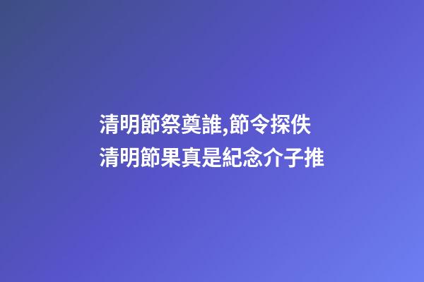清明節祭奠誰,節令探佚清明節果真是紀念介子推-第1張-觀點-玄機派