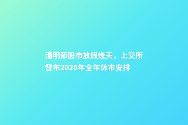 清明節股市放假幾天，上交所發布2020年全年休市安排