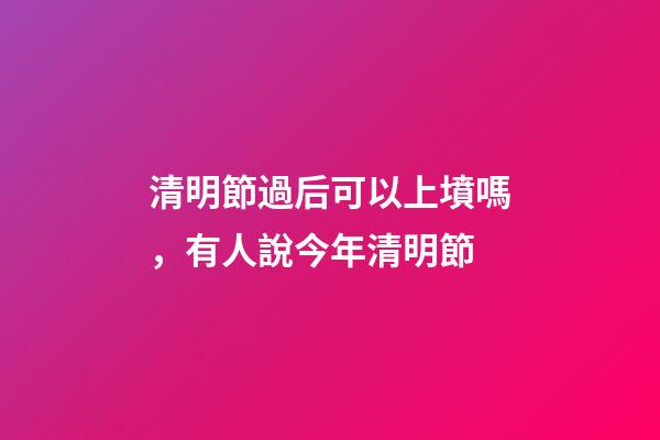 清明節過后可以上墳嗎，有人說今年清明節-第1張-觀點-玄機派