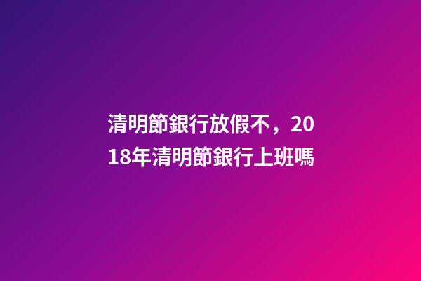 清明節銀行放假不，2018年清明節銀行上班嗎-第1張-觀點-玄機派