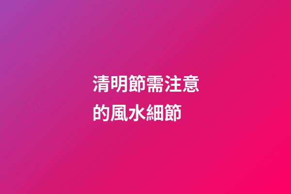 清明節需注意的風水細節