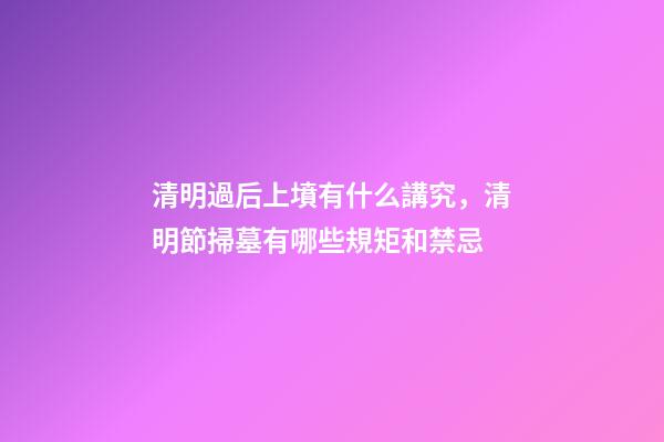 清明過后上墳有什么講究，清明節掃墓有哪些規矩和禁忌