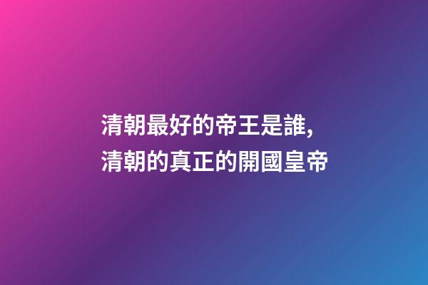 清朝最好的帝王是誰,清朝的真正的開國皇帝-第1張-觀點-玄機派