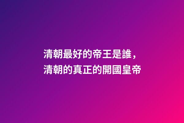 清朝最好的帝王是誰，清朝的真正的開國皇帝-第1張-觀點-玄機派