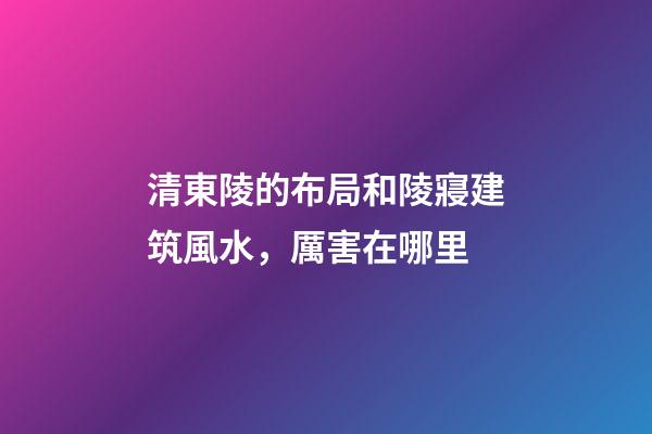 清東陵的布局和陵寢建筑風水，厲害在哪里