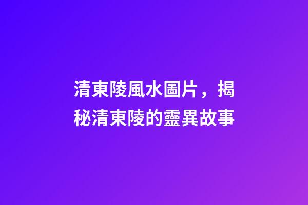 清東陵風水圖片，揭秘清東陵的靈異故事