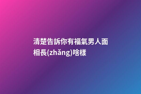 清楚告訴你有福氣男人面相長(zhǎng)啥樣
