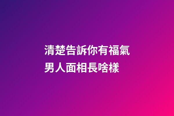 清楚告訴你有福氣男人面相長啥樣