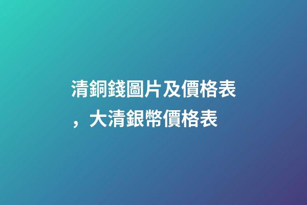 清銅錢圖片及價格表，大清銀幣價格表