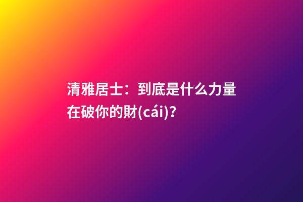 清雅居士：到底是什么力量在破你的財(cái)？