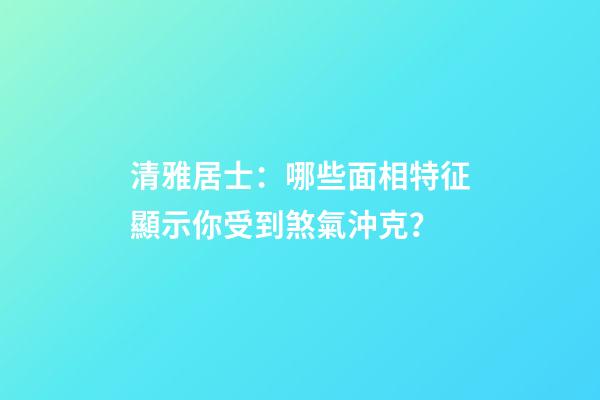 清雅居士：哪些面相特征顯示你受到煞氣沖克？