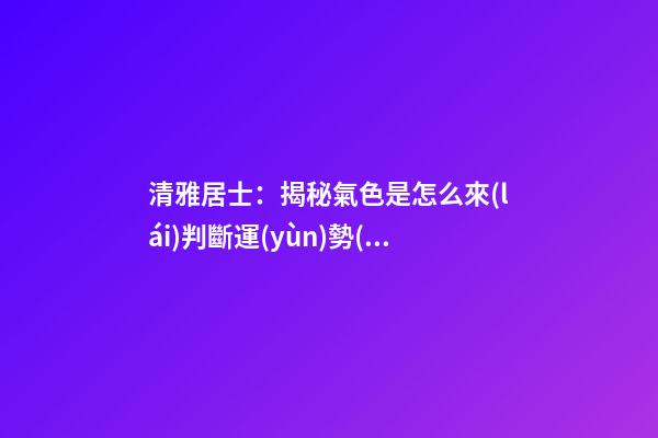 清雅居士：揭秘氣色是怎么來(lái)判斷運(yùn)勢(shì)好壞的