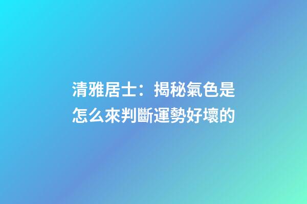 清雅居士：揭秘氣色是怎么來判斷運勢好壞的
